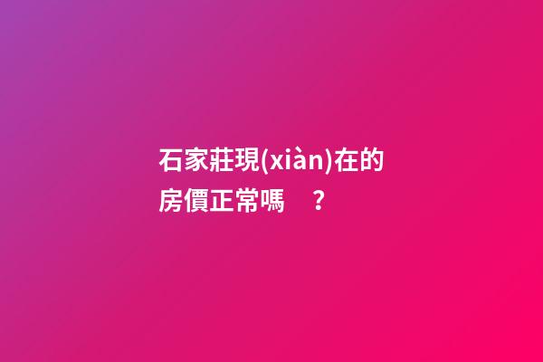 石家莊現(xiàn)在的房價正常嗎？